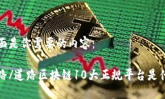 下面是你需要的内容：道路/道路区块链10大正规